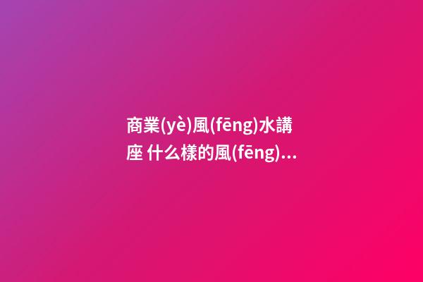 商業(yè)風(fēng)水講座 什么樣的風(fēng)水布局可旺商鋪